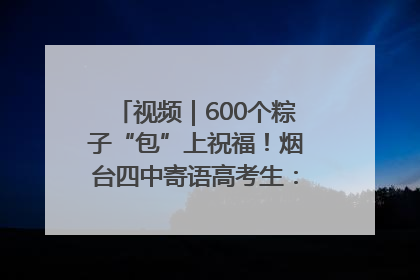 视频｜600个粽子“包”上祝福！烟台四中寄语高考生：一举高“粽”
