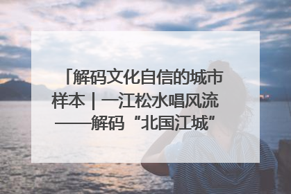 解码文化自信的城市样本｜一江松水唱风流——解码“北国江城”吉林的文化自信样本
