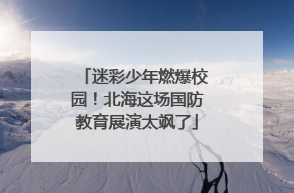 迷彩少年燃爆校园！北海这场国防教育展演太飒了