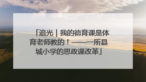追光｜我的德育课是体育老师教的！——一所县城小学的思政课改革