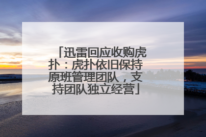 迅雷回应收购虎扑：虎扑依旧保持原班管理团队，支持团队独立经营
