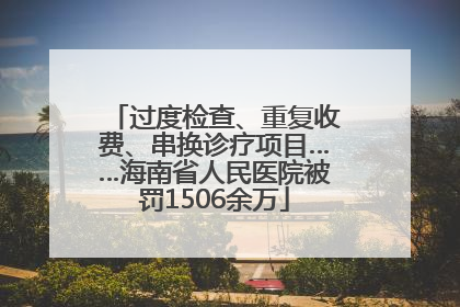 过度检查、重复收费、串换诊疗项目……海南省人民医院被罚1506余万