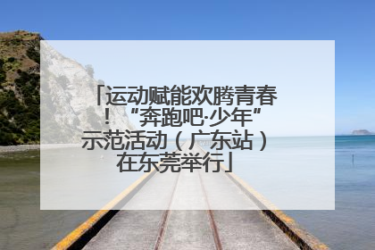 运动赋能欢腾青春！“奔跑吧·少年”示范活动（广东站）在东莞举行