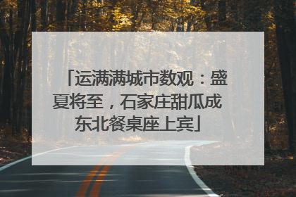 运满满城市数观：盛夏将至，石家庄甜瓜成东北餐桌座上宾