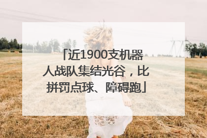 近1900支机器人战队集结光谷，比拼罚点球、障碍跑