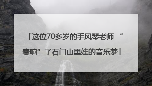 这位70多岁的手风琴老师 “奏响”了石门山里娃的音乐梦