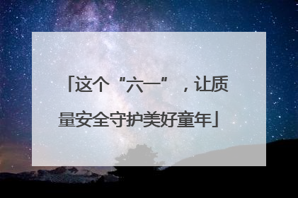这个“六一”，让质量安全守护美好童年