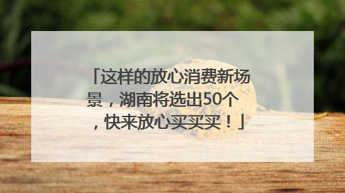 这样的放心消费新场景，湖南将选出50个，快来放心买买买！