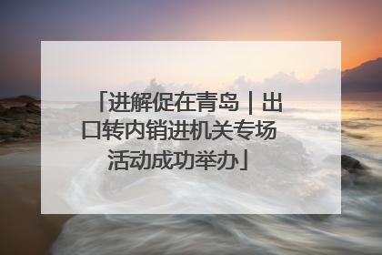 进解促在青岛｜出口转内销进机关专场活动成功举办