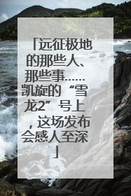 远征极地的那些人、那些事……凯旋的“雪龙2”号上，这场发布会感人至深