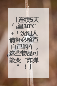 连续5天气温30℃+！沈阳人请务必检查自己的车，这些物品可能变“炸弹”！