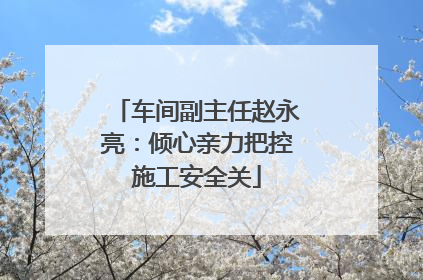 车间副主任赵永亮：倾心亲力把控施工安全关