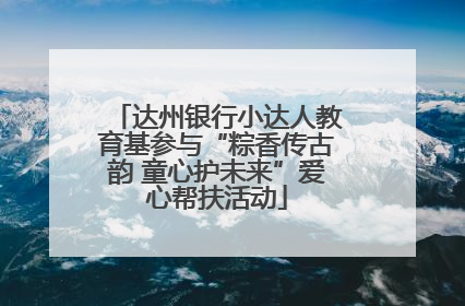 达州银行小达人教育基参与“粽香传古韵 童心护未来”爱心帮扶活动