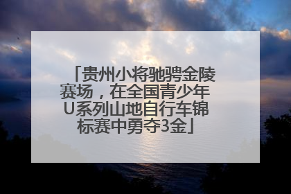 贵州小将驰骋金陵赛场，在全国青少年U系列山地自行车锦标赛中勇夺3金
