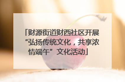 财源街道财西社区开展“弘扬传统文化，共享浓情端午”文化活动