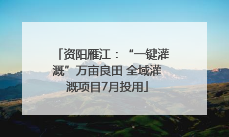 资阳雁江：“一键灌溉”万亩良田 全域灌溉项目7月投用