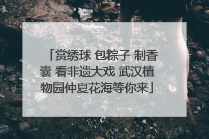赏绣球 包粽子 制香囊 看非遗大戏 武汉植物园仲夏花海等你来