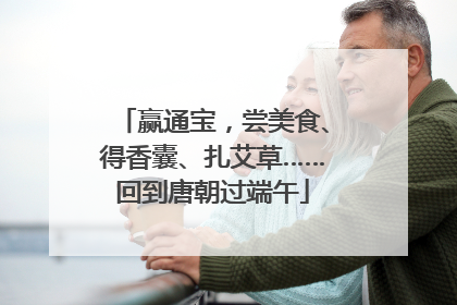 赢通宝，尝美食、得香囊、扎艾草……回到唐朝过端午