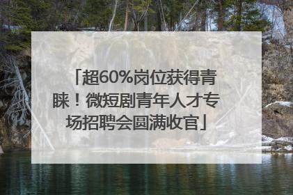 超60%岗位获得青睐！微短剧青年人才专场招聘会圆满收官
