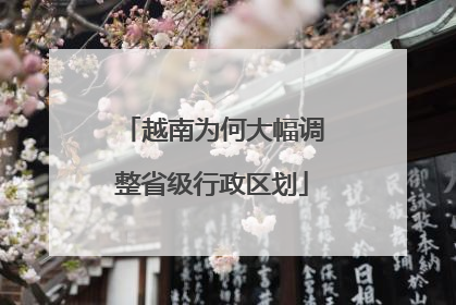 越南为何大幅调整省级行政区划