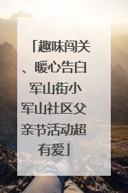趣味闯关、暖心告白 军山街小军山社区父亲节活动超有爱