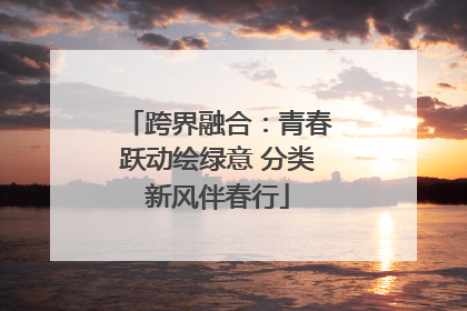 跨界融合：青春跃动绘绿意 分类新风伴春行