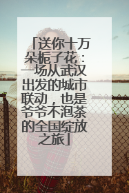 送你十万朵栀子花：一场从武汉出发的城市联动，也是爷爷不泡茶的全国绽放之旅