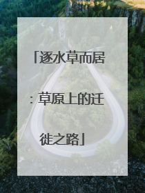 逐水草而居：草原上的迁徙之路