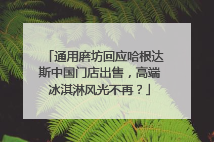通用磨坊回应哈根达斯中国门店出售，高端冰淇淋风光不再？