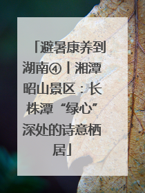避暑康养到湖南④丨湘潭昭山景区：长株潭“绿心”深处的诗意栖居
