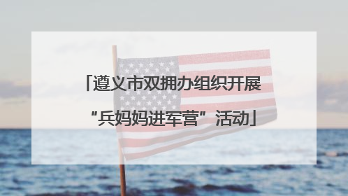 遵义市双拥办组织开展“兵妈妈进军营”活动