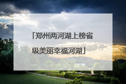 郑州两河湖上榜省级美丽幸福河湖