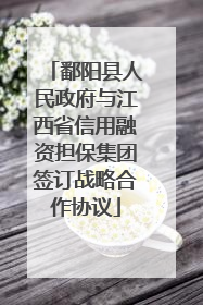 鄱阳县人民政府与江西省信用融资担保集团签订战略合作协议