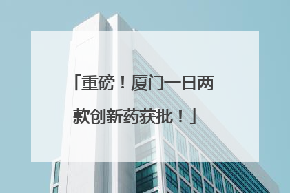重磅！厦门一日两款创新药获批！