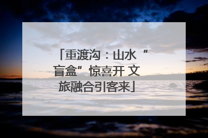 重渡沟：山水“盲盒”惊喜开 文旅融合引客来