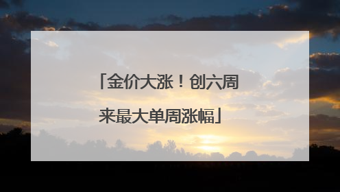 金价大涨！创六周来最大单周涨幅