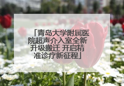 青岛大学附属医院超声介入室全新升级搬迁 开启精准诊疗新征程