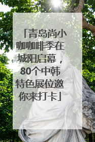 青岛尚小咖咖啡季在城阳启幕，80个中韩特色展位邀你来打卡