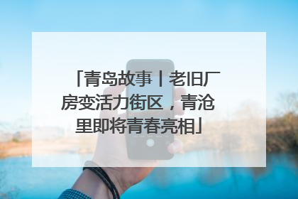 青岛故事丨老旧厂房变活力街区，青沧里即将青春亮相