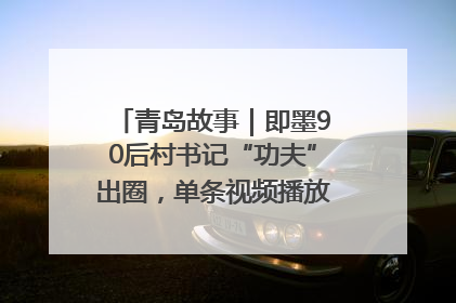 青岛故事｜即墨90后村书记“功夫”出圈，单条视频播放量过600万