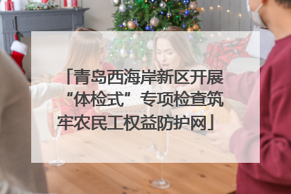 青岛西海岸新区开展“体检式”专项检查筑牢农民工权益防护网