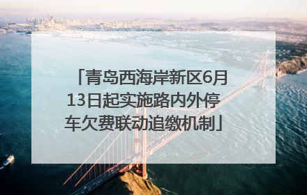 青岛西海岸新区6月13日起实施路内外停车欠费联动追缴机制