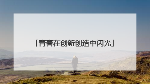 青春在创新创造中闪光