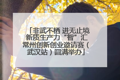 非武不栖 进无止境 新质生产力“智”汇常州创新创业邀请赛（武汉站）圆满举办