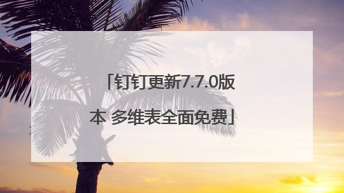 钉钉更新7.7.0版本 多维表全面免费