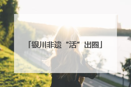 银川非遗“活”出圈