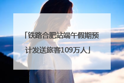 铁路合肥站端午假期预计发送旅客109万人