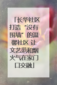 长华社区打造“没有围墙”的温馨社区 让文艺范和烟火气在家门口交融