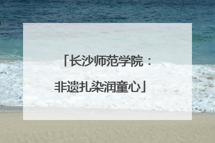 长沙师范学院：非遗扎染润童心