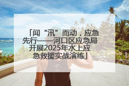 闻“汛”而动，应急先行——河口区应急局开展2025年水上应急救援实战演练